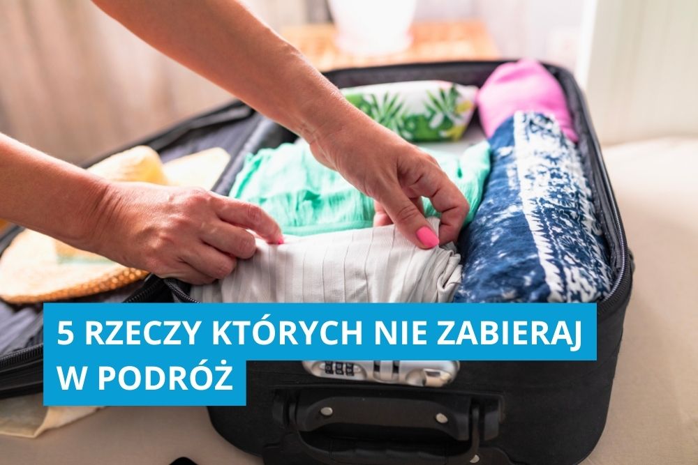 5 rzeczy, których NIE zabieraj w podróż